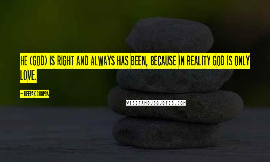 Deepak Chopra Quotes: He (God) is right and always has been, because in reality God is only love.