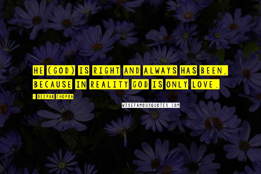 Deepak Chopra Quotes: He (God) is right and always has been, because in reality God is only love.