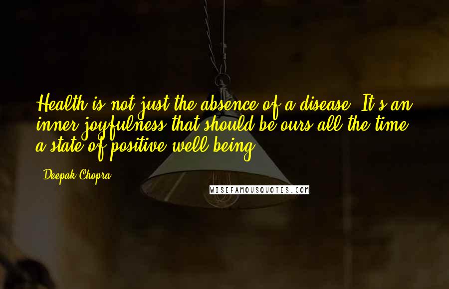 Deepak Chopra Quotes: Health is not just the absence of a disease. It's an inner joyfulness that should be ours all the time; a state of positive well-being.