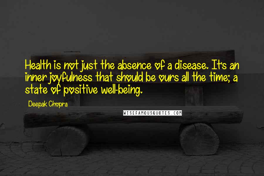 Deepak Chopra Quotes: Health is not just the absence of a disease. It's an inner joyfulness that should be ours all the time; a state of positive well-being.