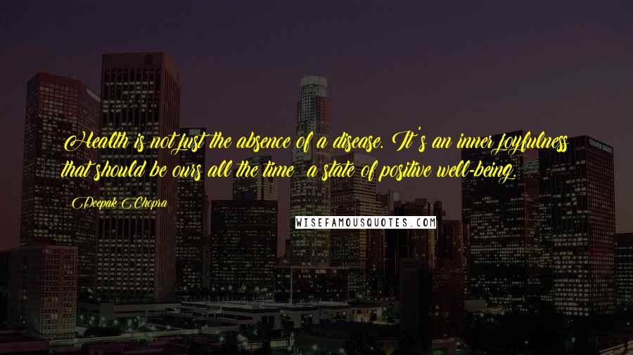 Deepak Chopra Quotes: Health is not just the absence of a disease. It's an inner joyfulness that should be ours all the time; a state of positive well-being.