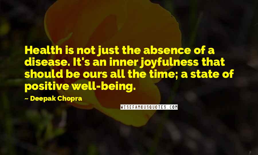 Deepak Chopra Quotes: Health is not just the absence of a disease. It's an inner joyfulness that should be ours all the time; a state of positive well-being.