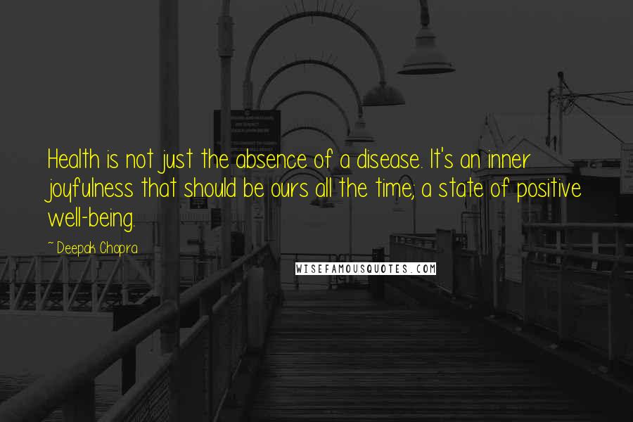 Deepak Chopra Quotes: Health is not just the absence of a disease. It's an inner joyfulness that should be ours all the time; a state of positive well-being.