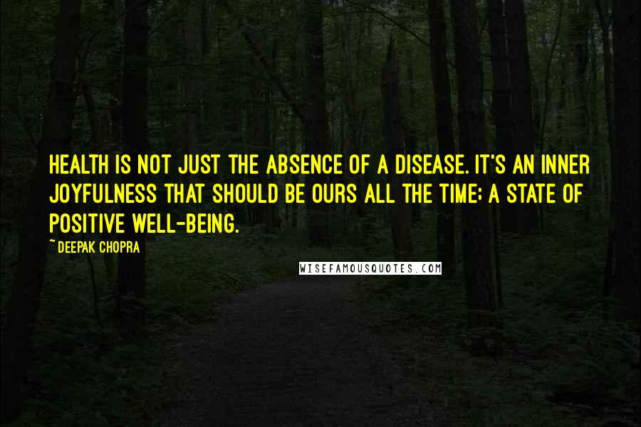 Deepak Chopra Quotes: Health is not just the absence of a disease. It's an inner joyfulness that should be ours all the time; a state of positive well-being.