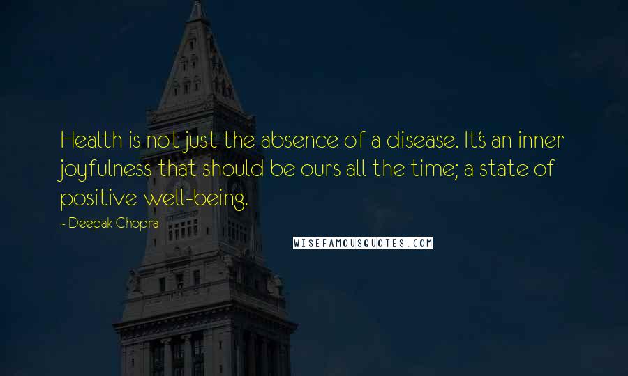 Deepak Chopra Quotes: Health is not just the absence of a disease. It's an inner joyfulness that should be ours all the time; a state of positive well-being.