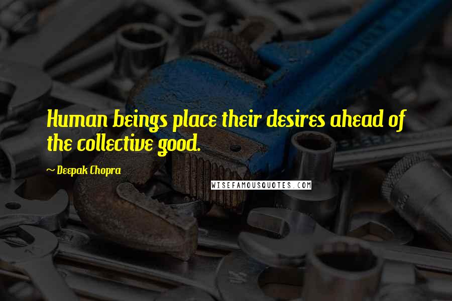 Deepak Chopra Quotes: Human beings place their desires ahead of the collective good.