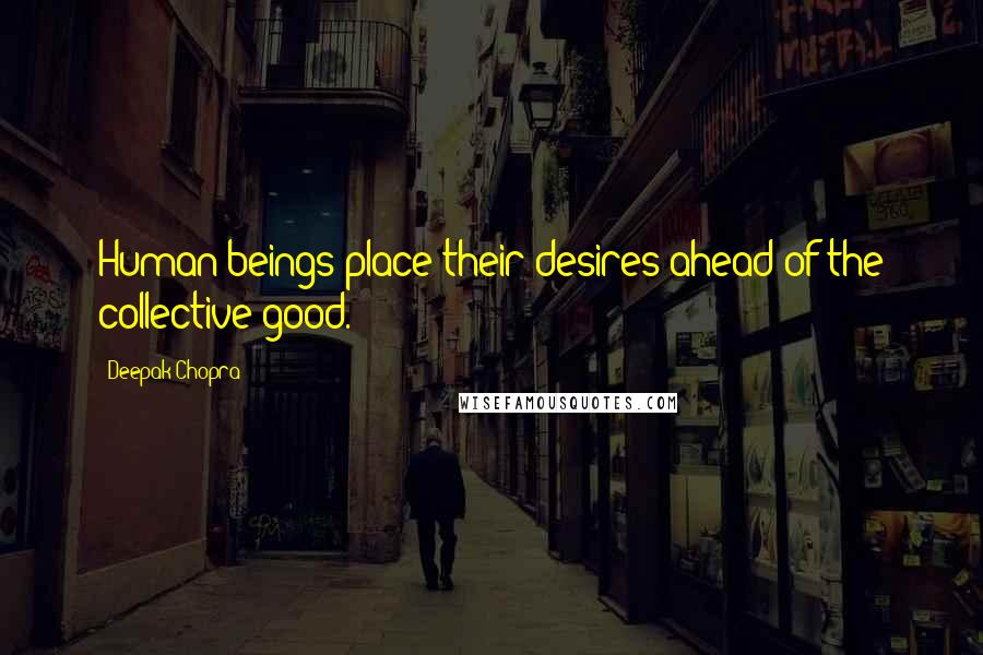 Deepak Chopra Quotes: Human beings place their desires ahead of the collective good.