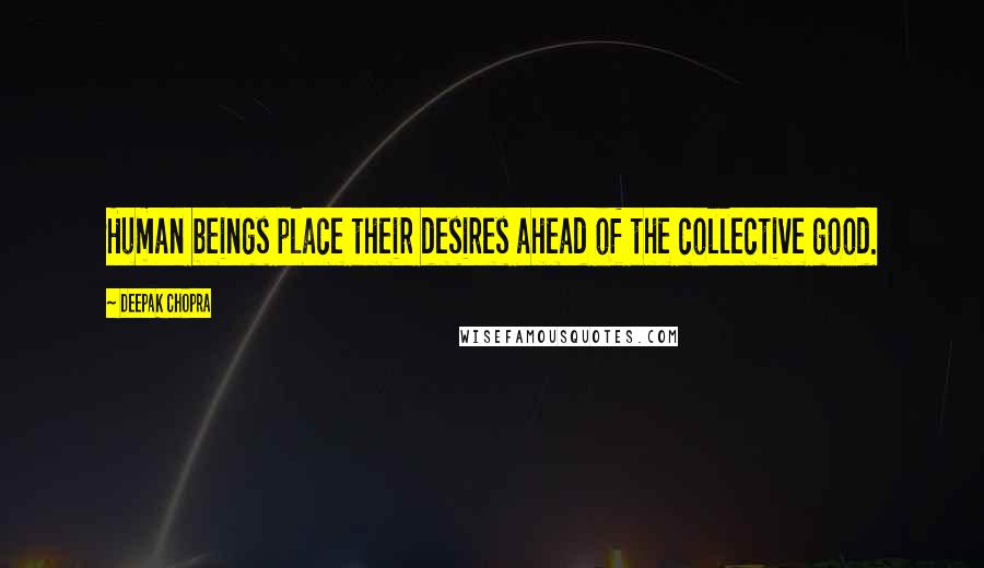 Deepak Chopra Quotes: Human beings place their desires ahead of the collective good.