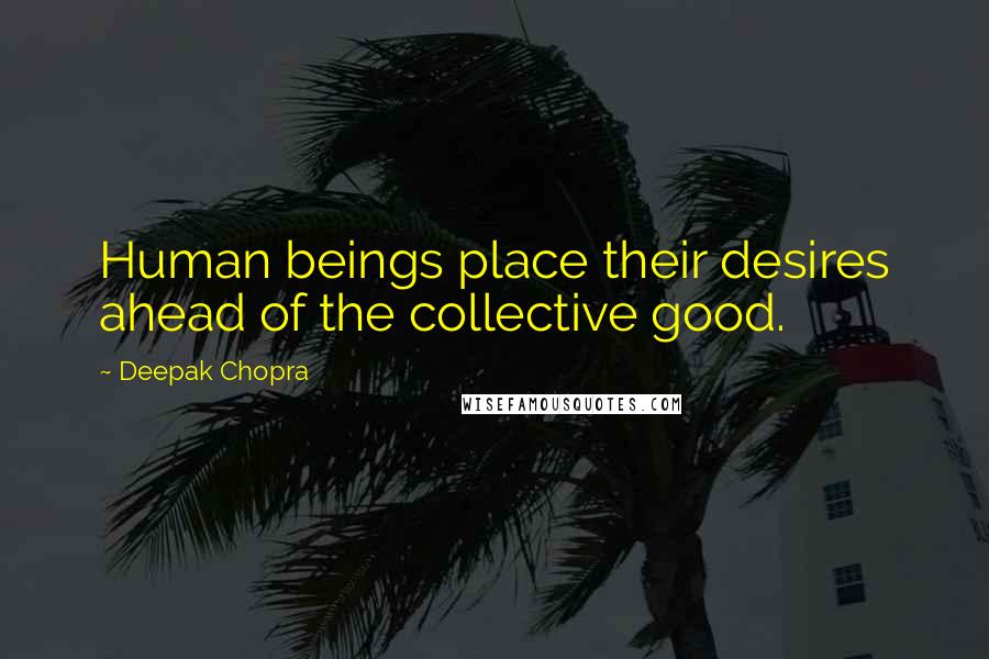 Deepak Chopra Quotes: Human beings place their desires ahead of the collective good.