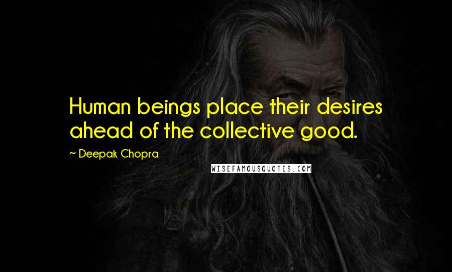 Deepak Chopra Quotes: Human beings place their desires ahead of the collective good.