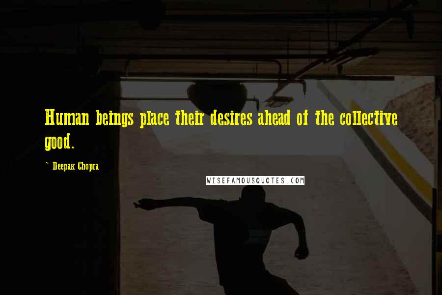 Deepak Chopra Quotes: Human beings place their desires ahead of the collective good.