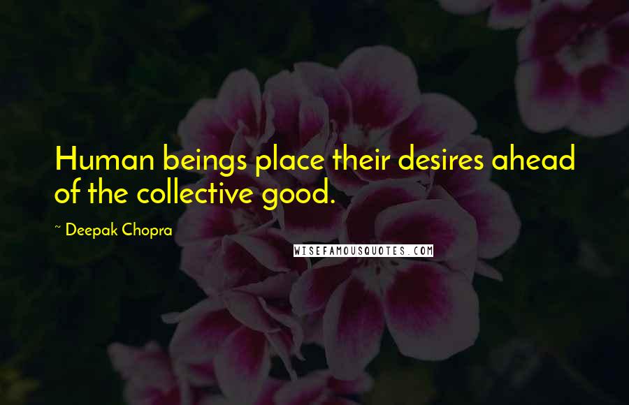 Deepak Chopra Quotes: Human beings place their desires ahead of the collective good.