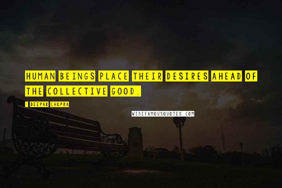 Deepak Chopra Quotes: Human beings place their desires ahead of the collective good.