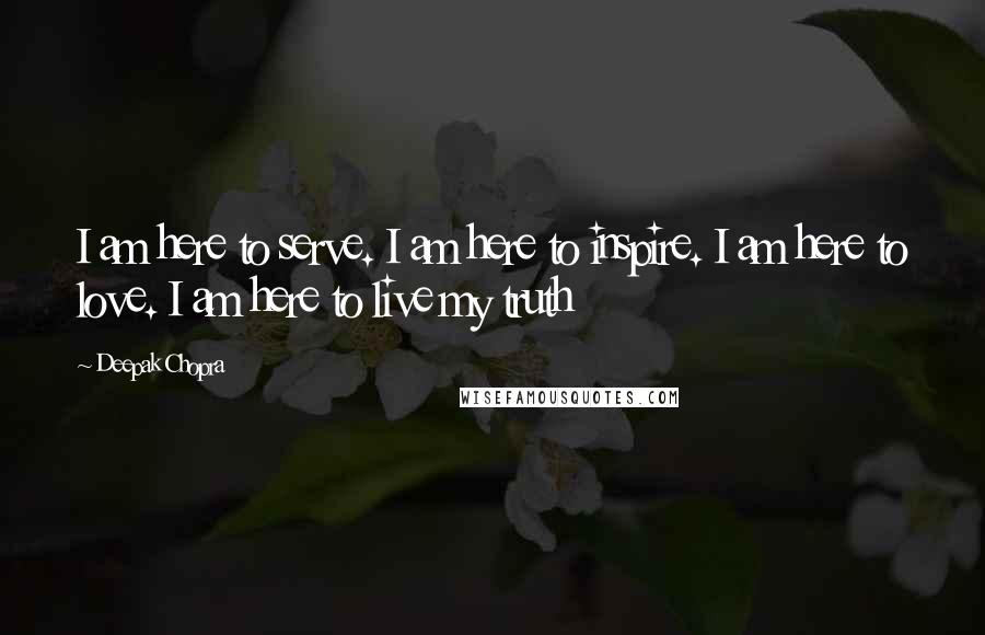 Deepak Chopra Quotes: I am here to serve. I am here to inspire. I am here to love. I am here to live my truth