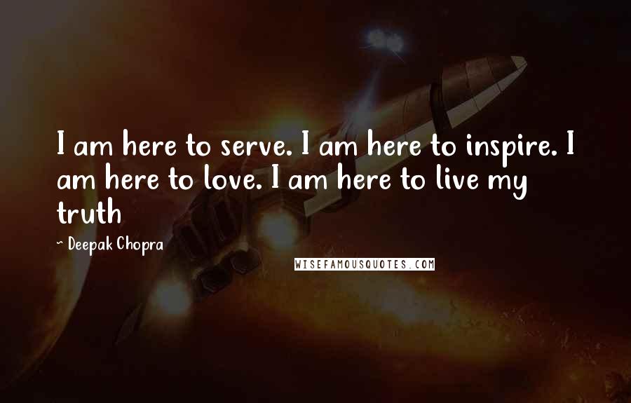 Deepak Chopra Quotes: I am here to serve. I am here to inspire. I am here to love. I am here to live my truth