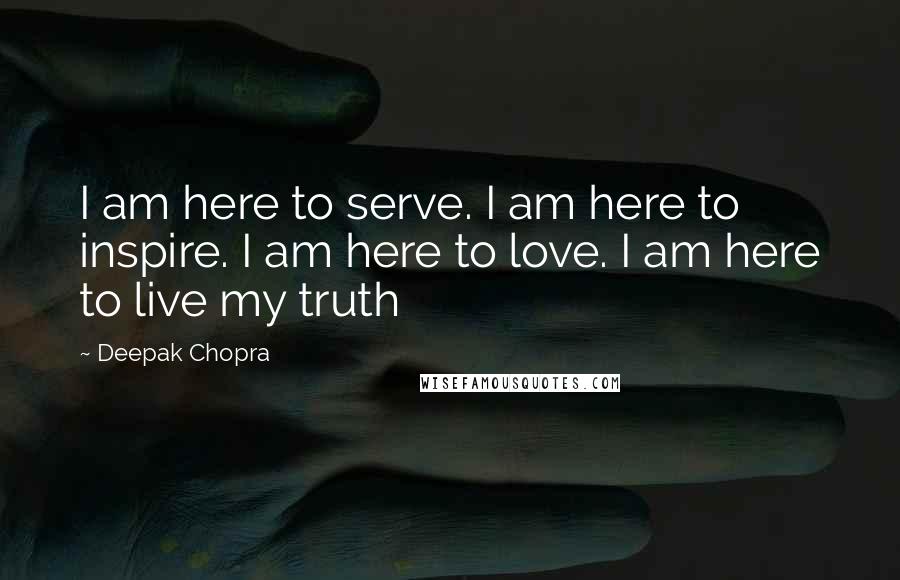 Deepak Chopra Quotes: I am here to serve. I am here to inspire. I am here to love. I am here to live my truth