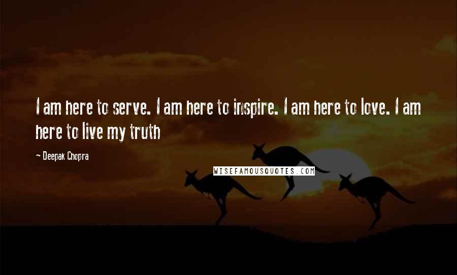Deepak Chopra Quotes: I am here to serve. I am here to inspire. I am here to love. I am here to live my truth