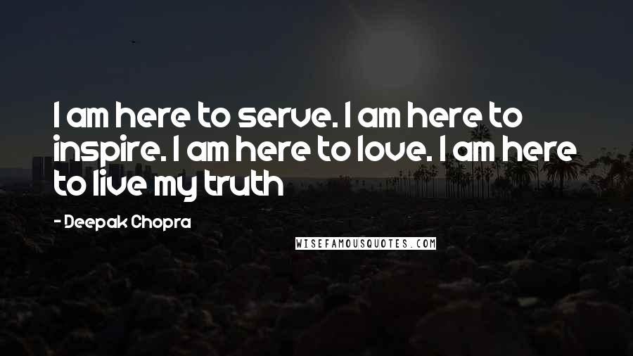 Deepak Chopra Quotes: I am here to serve. I am here to inspire. I am here to love. I am here to live my truth