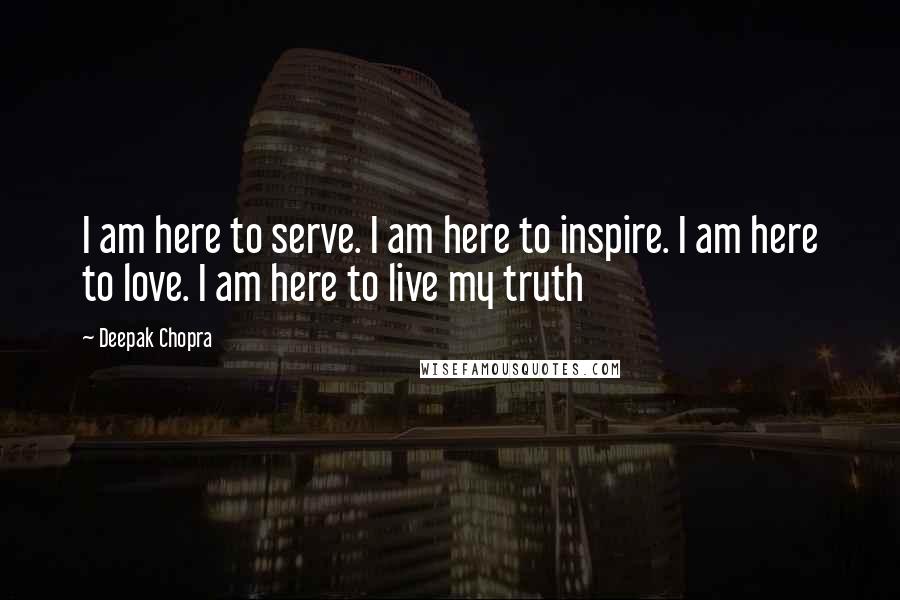 Deepak Chopra Quotes: I am here to serve. I am here to inspire. I am here to love. I am here to live my truth