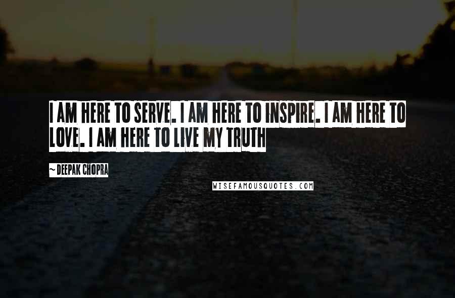 Deepak Chopra Quotes: I am here to serve. I am here to inspire. I am here to love. I am here to live my truth