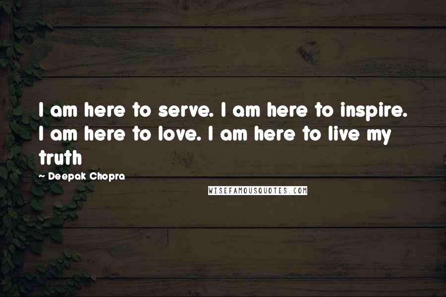 Deepak Chopra Quotes: I am here to serve. I am here to inspire. I am here to love. I am here to live my truth