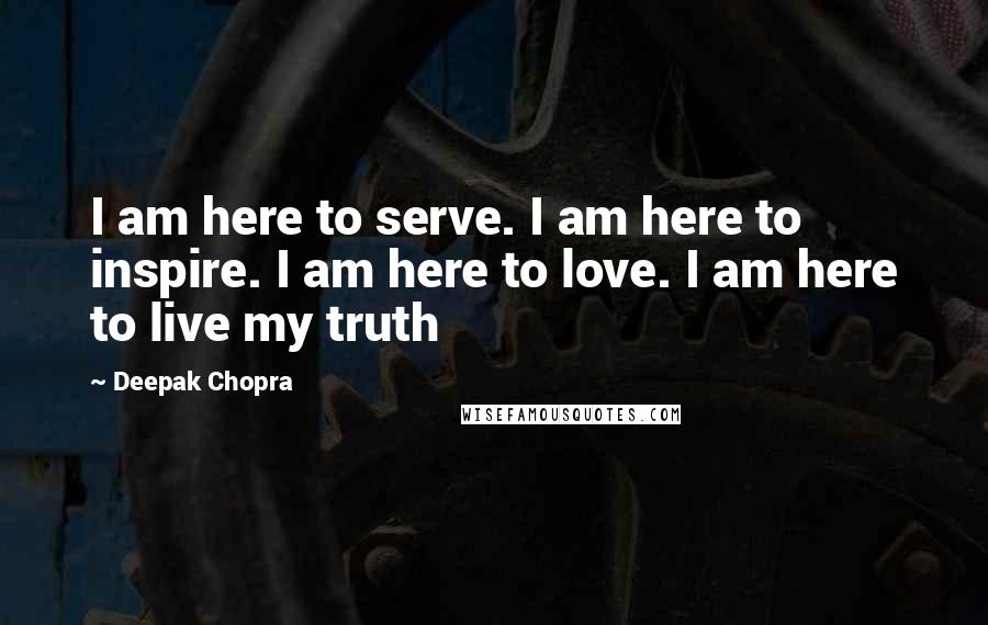 Deepak Chopra Quotes: I am here to serve. I am here to inspire. I am here to love. I am here to live my truth