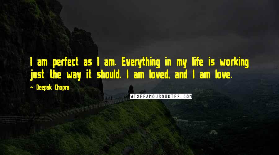 Deepak Chopra Quotes: I am perfect as I am. Everything in my life is working just the way it should. I am loved, and I am love.