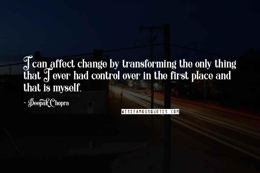 Deepak Chopra Quotes: I can affect change by transforming the only thing that I ever had control over in the first place and that is myself.