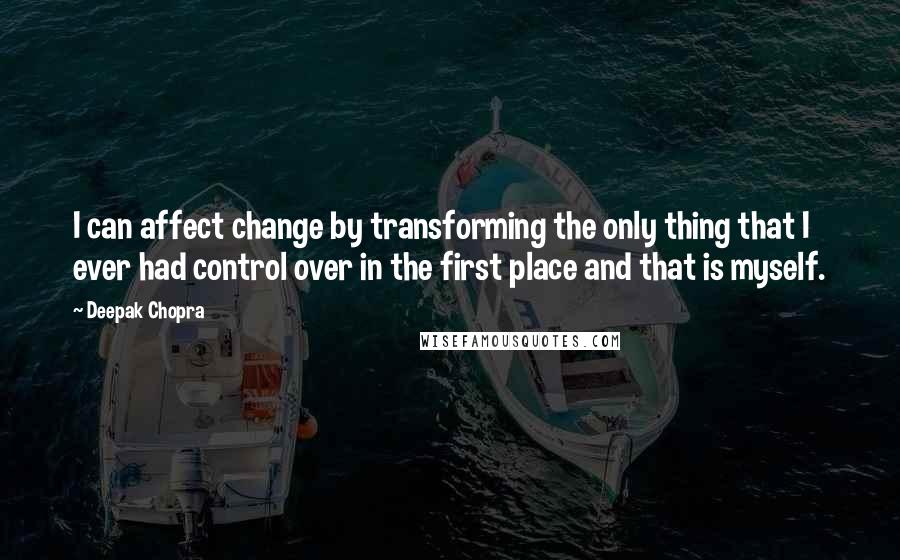 Deepak Chopra Quotes: I can affect change by transforming the only thing that I ever had control over in the first place and that is myself.