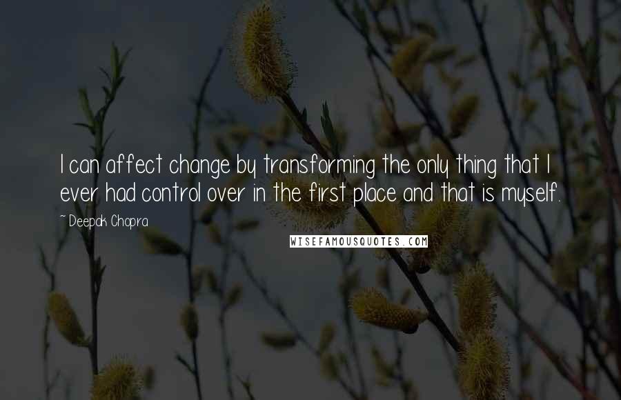 Deepak Chopra Quotes: I can affect change by transforming the only thing that I ever had control over in the first place and that is myself.