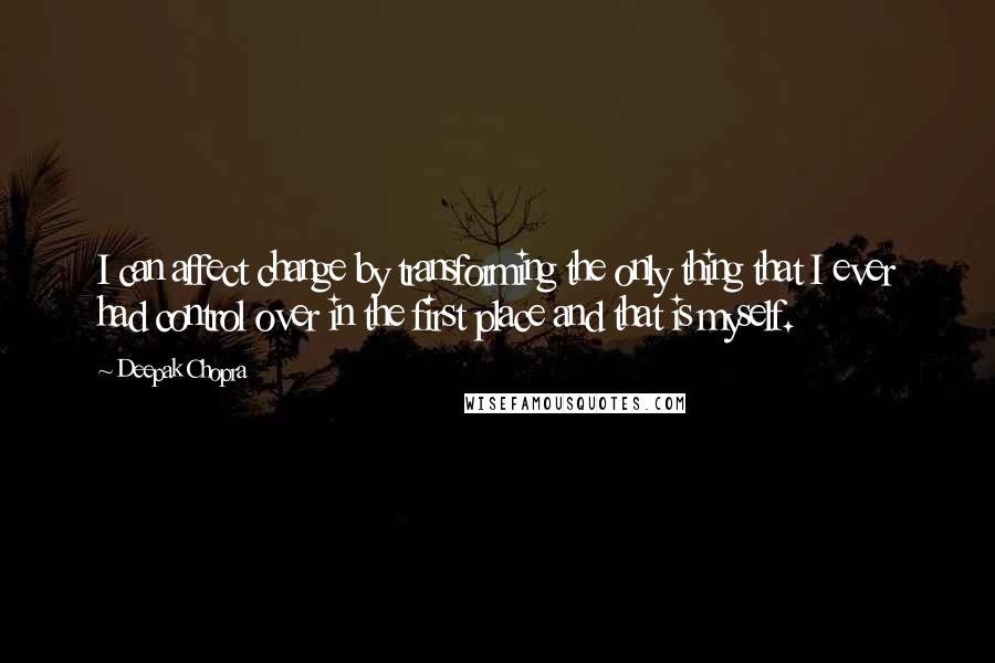 Deepak Chopra Quotes: I can affect change by transforming the only thing that I ever had control over in the first place and that is myself.