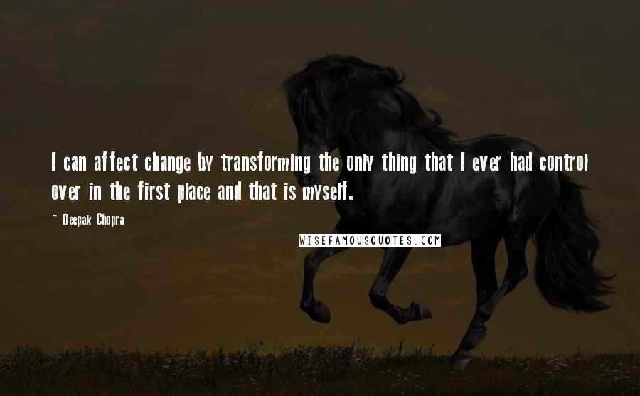 Deepak Chopra Quotes: I can affect change by transforming the only thing that I ever had control over in the first place and that is myself.