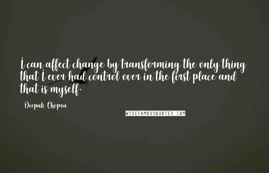 Deepak Chopra Quotes: I can affect change by transforming the only thing that I ever had control over in the first place and that is myself.