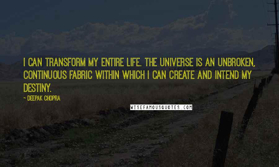 Deepak Chopra Quotes: I can transform my entire life. The universe is an unbroken, continuous fabric within which I can create and intend my destiny.