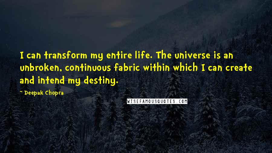 Deepak Chopra Quotes: I can transform my entire life. The universe is an unbroken, continuous fabric within which I can create and intend my destiny.