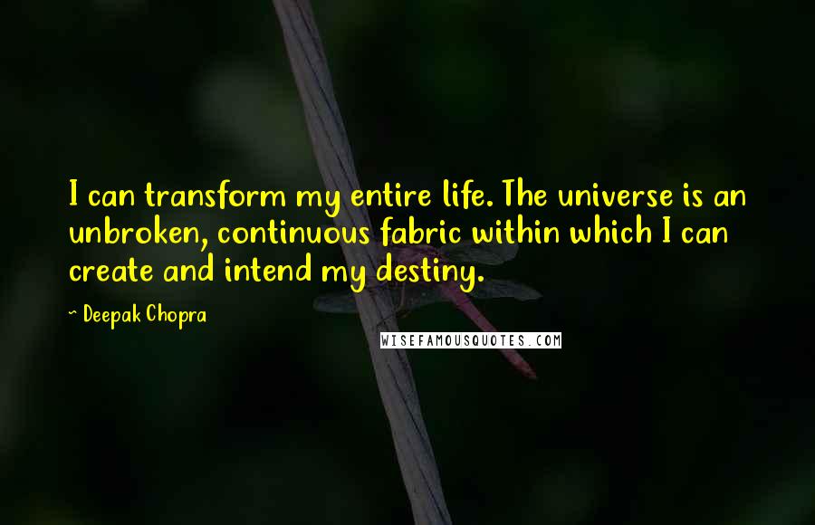 Deepak Chopra Quotes: I can transform my entire life. The universe is an unbroken, continuous fabric within which I can create and intend my destiny.