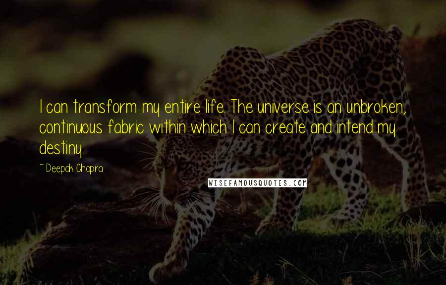 Deepak Chopra Quotes: I can transform my entire life. The universe is an unbroken, continuous fabric within which I can create and intend my destiny.