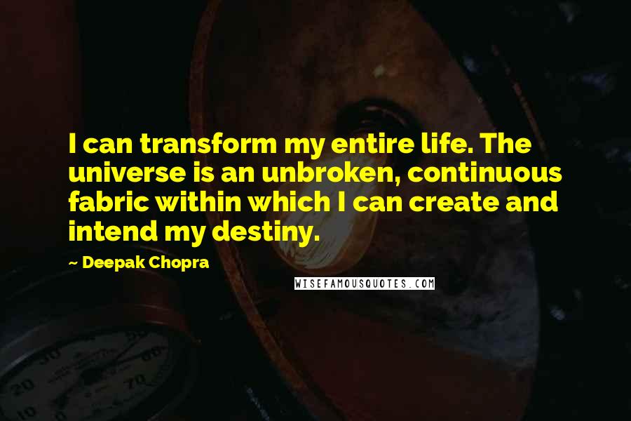 Deepak Chopra Quotes: I can transform my entire life. The universe is an unbroken, continuous fabric within which I can create and intend my destiny.