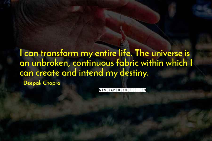 Deepak Chopra Quotes: I can transform my entire life. The universe is an unbroken, continuous fabric within which I can create and intend my destiny.