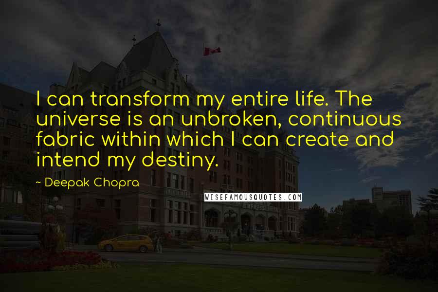 Deepak Chopra Quotes: I can transform my entire life. The universe is an unbroken, continuous fabric within which I can create and intend my destiny.