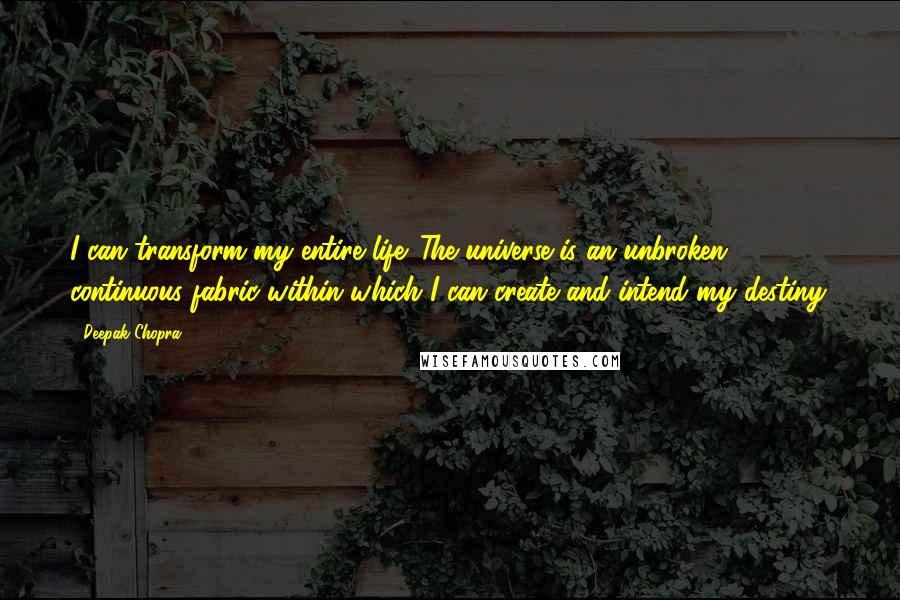 Deepak Chopra Quotes: I can transform my entire life. The universe is an unbroken, continuous fabric within which I can create and intend my destiny.