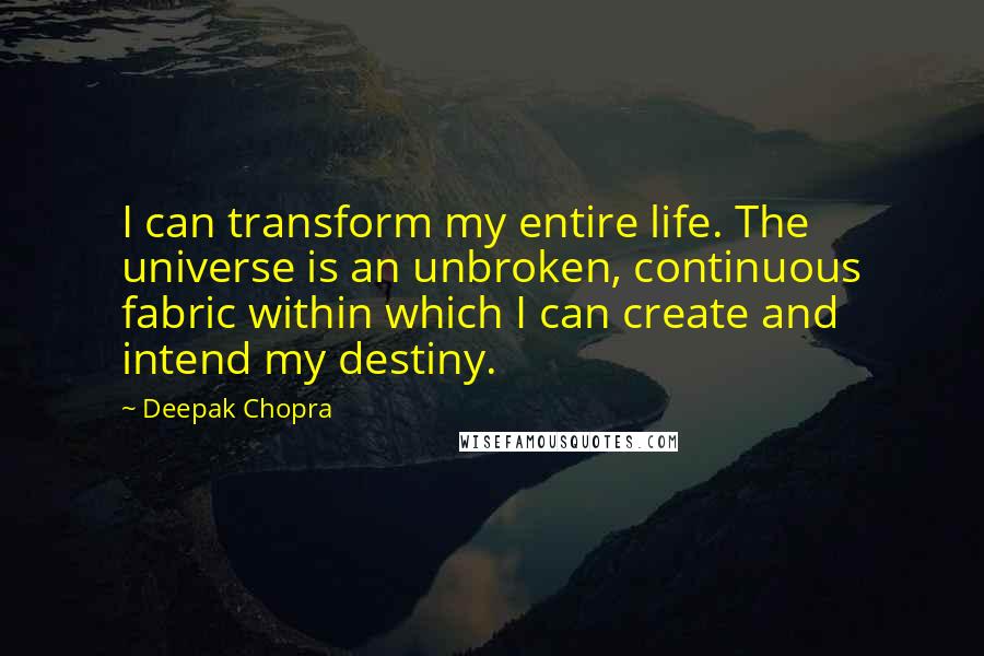 Deepak Chopra Quotes: I can transform my entire life. The universe is an unbroken, continuous fabric within which I can create and intend my destiny.