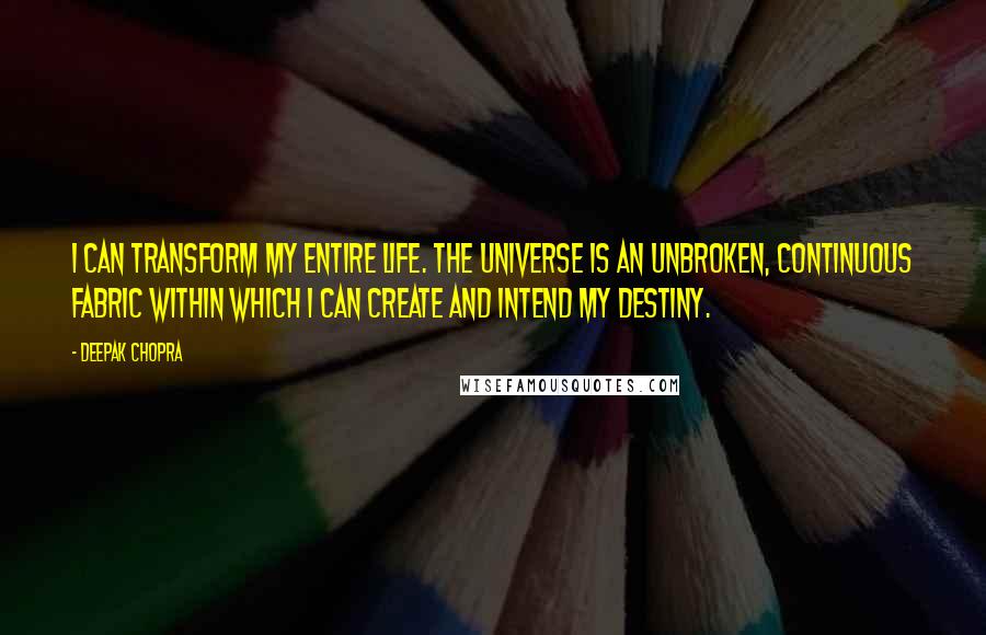 Deepak Chopra Quotes: I can transform my entire life. The universe is an unbroken, continuous fabric within which I can create and intend my destiny.