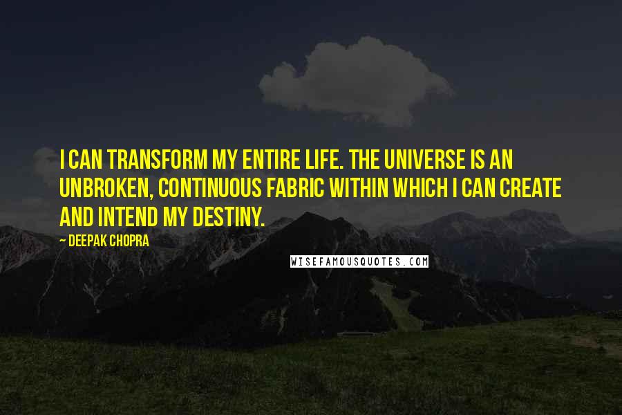 Deepak Chopra Quotes: I can transform my entire life. The universe is an unbroken, continuous fabric within which I can create and intend my destiny.