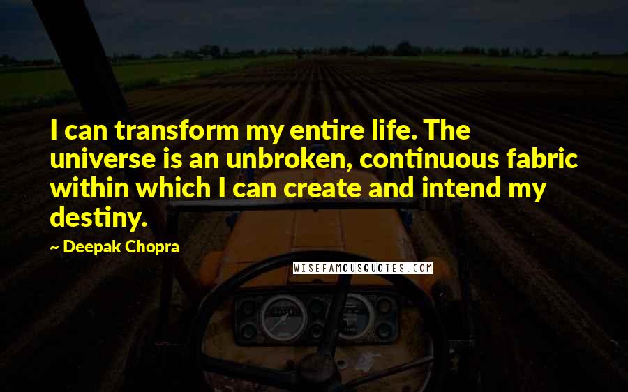 Deepak Chopra Quotes: I can transform my entire life. The universe is an unbroken, continuous fabric within which I can create and intend my destiny.