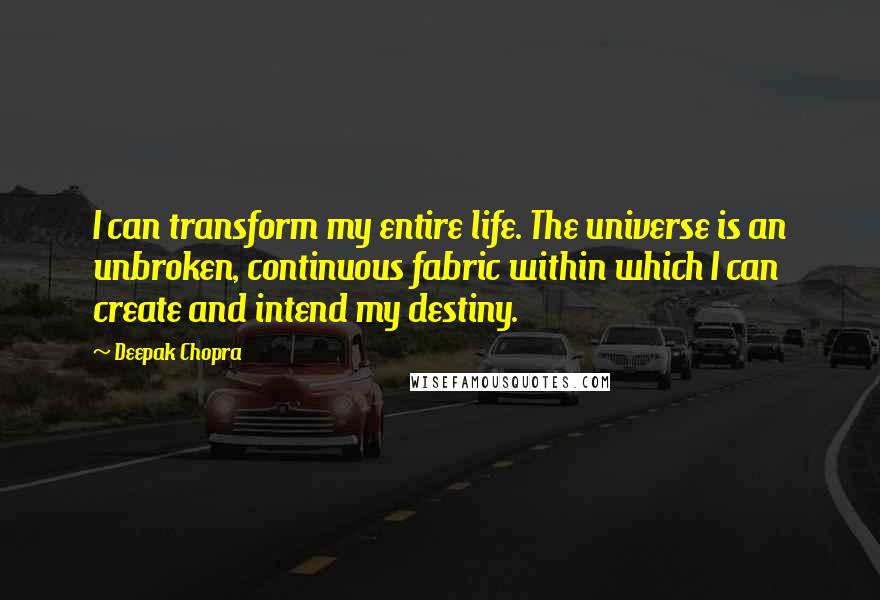 Deepak Chopra Quotes: I can transform my entire life. The universe is an unbroken, continuous fabric within which I can create and intend my destiny.