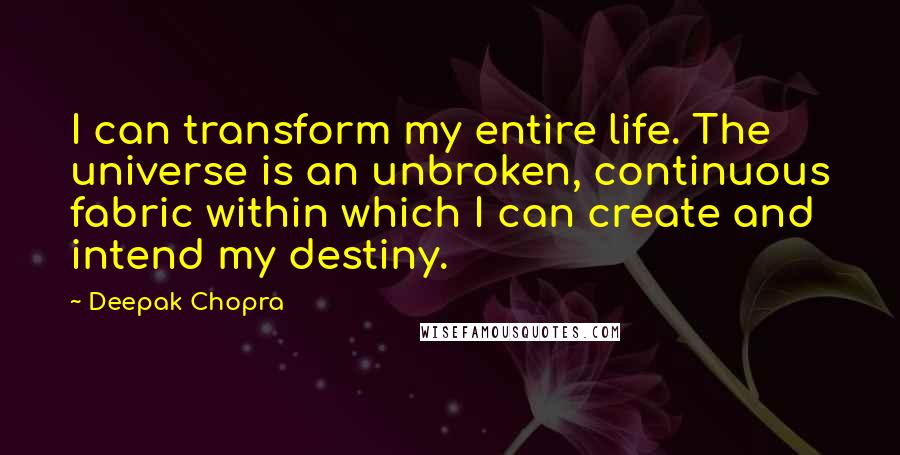 Deepak Chopra Quotes: I can transform my entire life. The universe is an unbroken, continuous fabric within which I can create and intend my destiny.