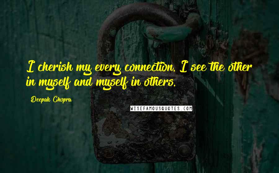 Deepak Chopra Quotes: I cherish my every connection. I see the other in myself and myself in others.