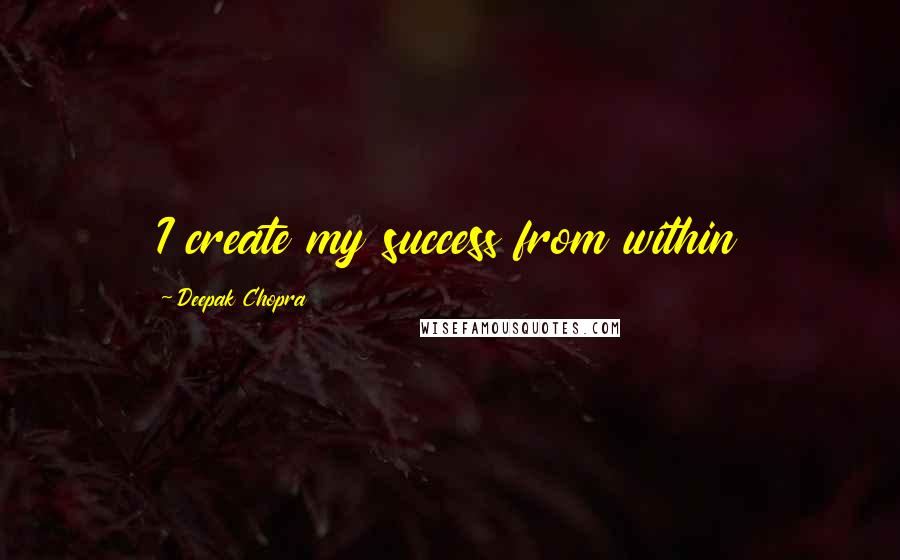 Deepak Chopra Quotes: I create my success from within