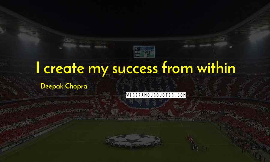 Deepak Chopra Quotes: I create my success from within